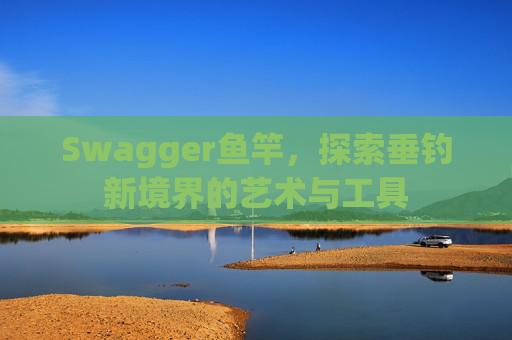 Swagger鱼竿,探索垂钓新境界的艺术与工具